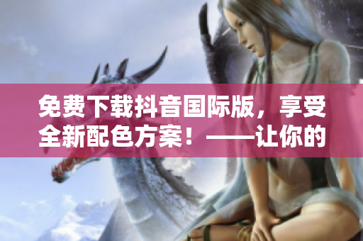 免費(fèi)下載抖音國際版，享受全新配色方案！——讓你的視頻更美觀時(shí)尚！