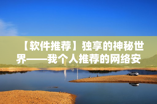 【軟件推薦】獨享的神秘世界——我個人推薦的網絡安全軟件