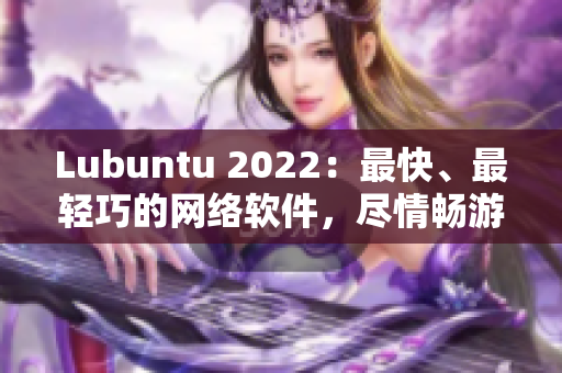 Lubuntu 2022：最快、最輕巧的網(wǎng)絡(luò)軟件，盡情暢游網(wǎng)絡(luò)世界！