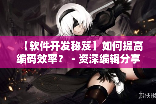 【軟件開(kāi)發(fā)秘笈】如何提高編碼效率？－資深編輯分享的經(jīng)驗(yàn)法則