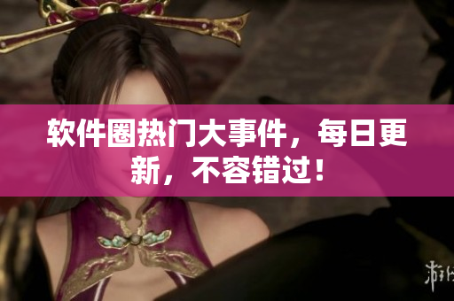 軟件圈熱門大事件，每日更新，不容錯過！