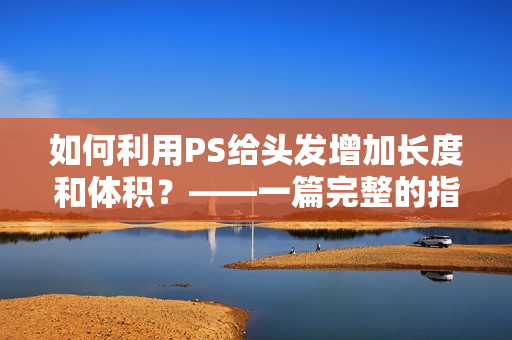 如何利用PS給頭發(fā)增加長(zhǎng)度和體積？——一篇完整的指南