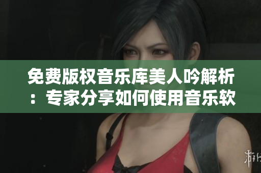 免費(fèi)版權(quán)音樂庫(kù)美人吟解析：專家分享如何使用音樂軟件
