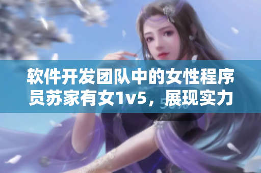 軟件開發(fā)團(tuán)隊中的女性程序員蘇家有女1v5，展現(xiàn)實力與韌性