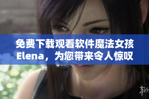 免費(fèi)下載觀看軟件魔法女孩Elena，為您帶來令人驚嘆的用戶體驗(yàn)！