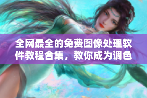 全網(wǎng)最全的免費(fèi)圖像處理軟件教程合集，教你成為調(diào)色達(dá)人