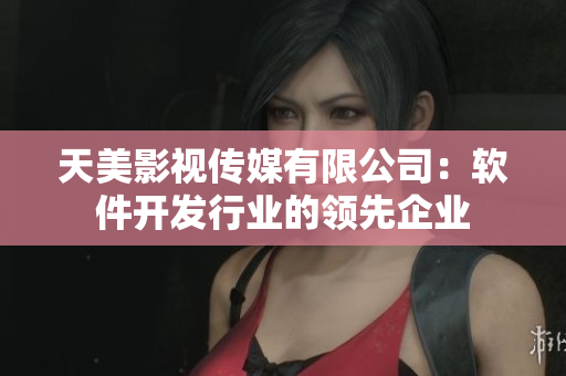 天美影視傳媒有限公司：軟件開(kāi)發(fā)行業(yè)的領(lǐng)先企業(yè)
