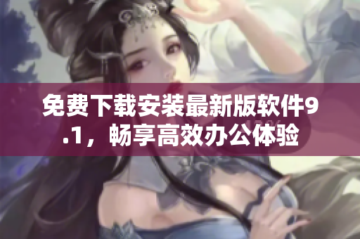 免費(fèi)下載安裝最新版軟件9.1，暢享高效辦公體驗(yàn)