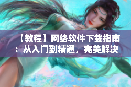 【教程】網(wǎng)絡(luò)軟件下載指南：從入門(mén)到精通，完美解決安裝難題