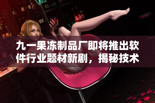 九一果凍制品廠即將推出軟件行業(yè)題材新劇，揭秘技術(shù)人員的奮斗生活