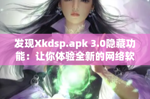發(fā)現(xiàn)Xkdsp.apk 3.0隱藏功能：讓你體驗全新的網(wǎng)絡軟件世界！