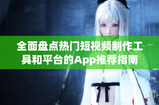 全面盤點(diǎn)熱門短視頻制作工具和平臺的App推薦指南