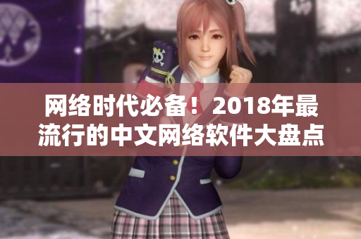 網(wǎng)絡(luò)時(shí)代必備！2018年最流行的中文網(wǎng)絡(luò)軟件大盤點(diǎn)