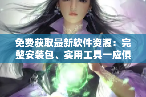 免費獲取最新軟件資源：完整安裝包、實用工具一應俱全
