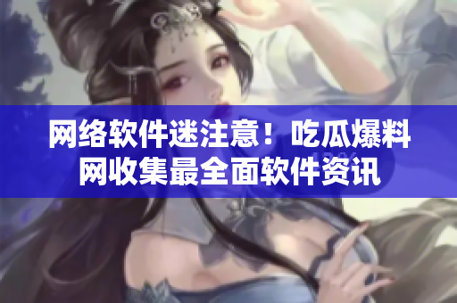 網(wǎng)絡(luò)軟件迷注意！吃瓜爆料網(wǎng)收集最全面軟件資訊