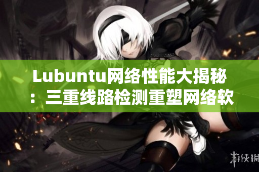 Lubuntu網(wǎng)絡性能大揭秘：三重線路檢測重塑網(wǎng)絡軟件效率