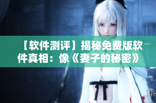 【軟件測評】揭秘免費版軟件真相：像《妻子的秘密》一樣暗藏玄機？