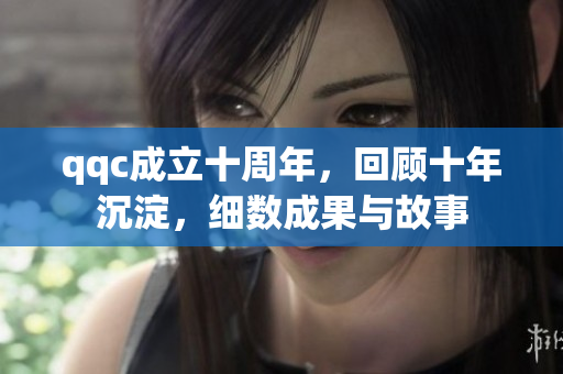 qqc成立十周年，回顧十年沉淀，細(xì)數(shù)成果與故事