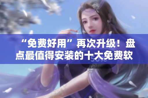 “免費(fèi)好用”再次升級(jí)！盤點(diǎn)最值得安裝的十大免費(fèi)軟件相關(guān)工具