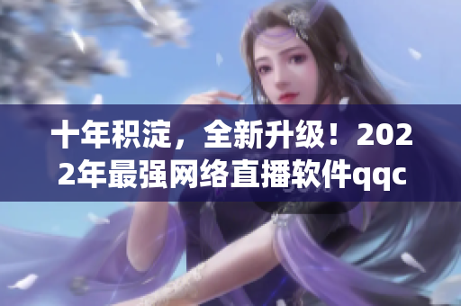 十年積淀，全新升級(jí)！2022年最強(qiáng)網(wǎng)絡(luò)直播軟件qqclivevipapp震撼上線