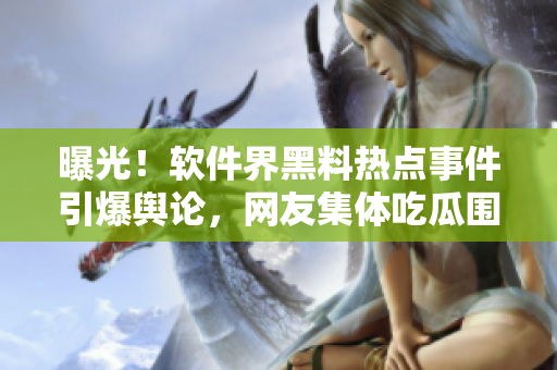 曝光！軟件界黑料熱點事件引爆輿論，網(wǎng)友集體吃瓜圍觀