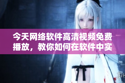 今天網(wǎng)絡(luò)軟件高清視頻免費播放，教你如何在軟件中實現(xiàn)視頻流暢播放！