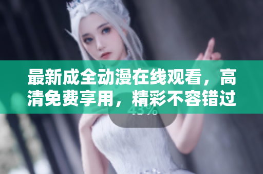 最新成全動漫在線觀看，高清免費享用，精彩不容錯過