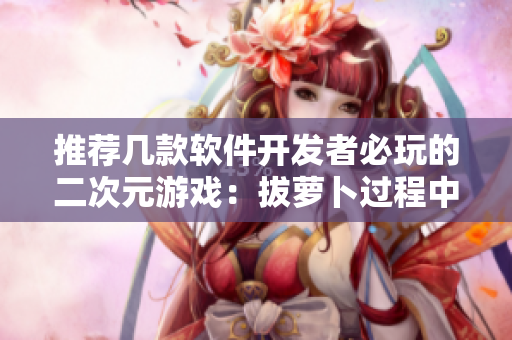 推薦幾款軟件開(kāi)發(fā)者必玩的二次元游戲：拔蘿卜過(guò)程中學(xué)會(huì)敏捷開(kāi)發(fā)！