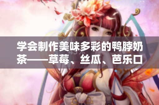學(xué)會制作美味多彩的鴨脖奶茶——草莓、絲瓜、芭樂口味全來一遍！