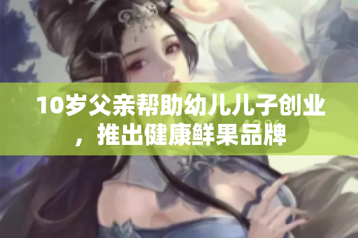 10歲父親幫助幼兒兒子創(chuàng)業(yè)，推出健康鮮果品牌