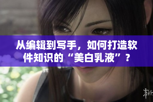 從編輯到寫手，如何打造軟件知識(shí)的“美白乳液”？