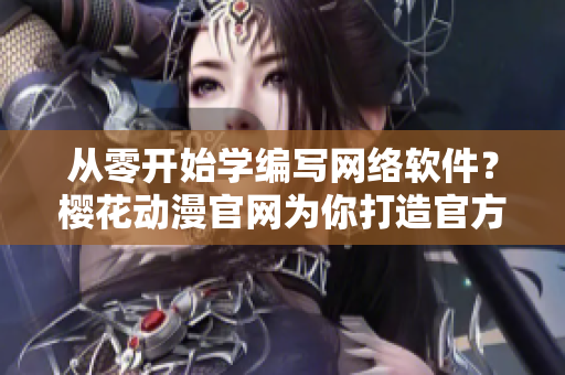 從零開始學(xué)編寫網(wǎng)絡(luò)軟件？櫻花動漫官網(wǎng)為你打造官方入門網(wǎng)站！