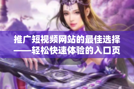 推廣短視頻網站的最佳選擇——輕松快速體驗的入口頁面！