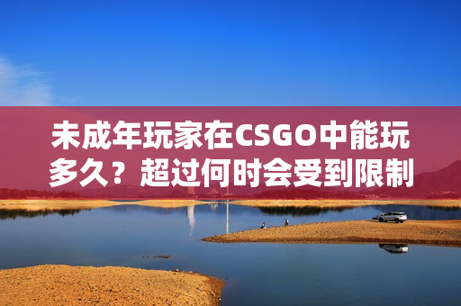 未成年玩家在CSGO中能玩多久？超過何時會受到限制？