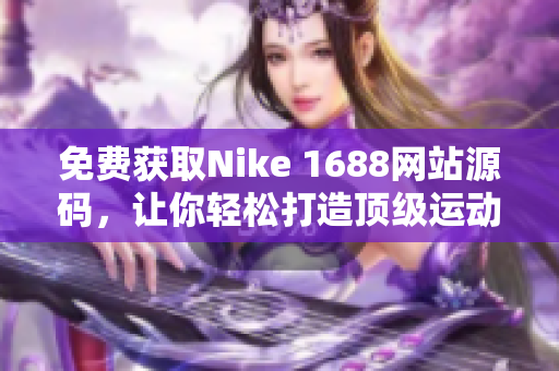 免費(fèi)獲取Nike 1688網(wǎng)站源碼，讓你輕松打造頂級(jí)運(yùn)動(dòng)品牌網(wǎng)站