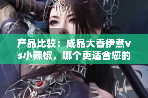 產(chǎn)品比較：成品大香伊煮vs小辣椒，哪個(gè)更適合您的口味？