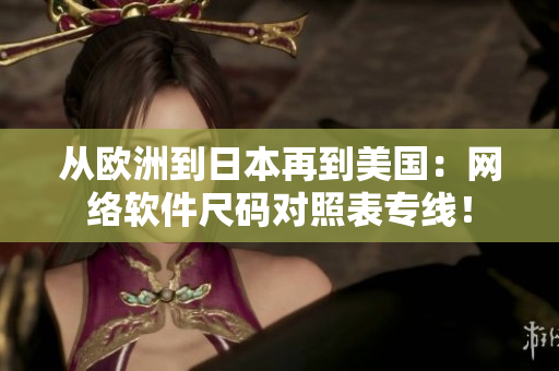 從歐洲到日本再到美國：網(wǎng)絡(luò)軟件尺碼對照表專線！