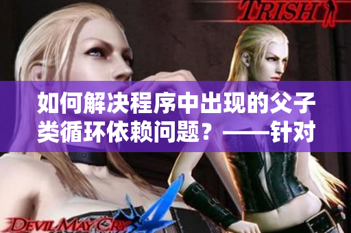 如何解決程序中出現(xiàn)的父子類循環(huán)依賴問題？——針對軟件開發(fā)者的建議