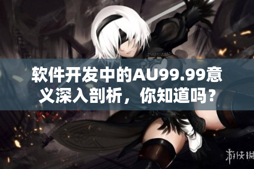 軟件開發(fā)中的AU99.99意義深入剖析，你知道嗎？