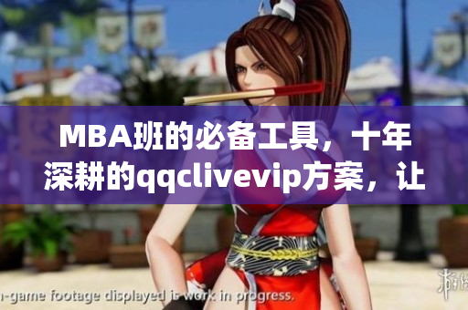 MBA班的必備工具，十年深耕的qqclivevip方案，讓你輕松掌握網(wǎng)絡(luò)軟件技能！