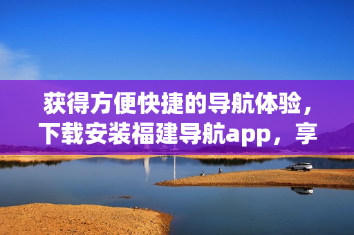 獲得方便快捷的導(dǎo)航體驗(yàn)，下載安裝福建導(dǎo)航app，享受網(wǎng)站入口功能
