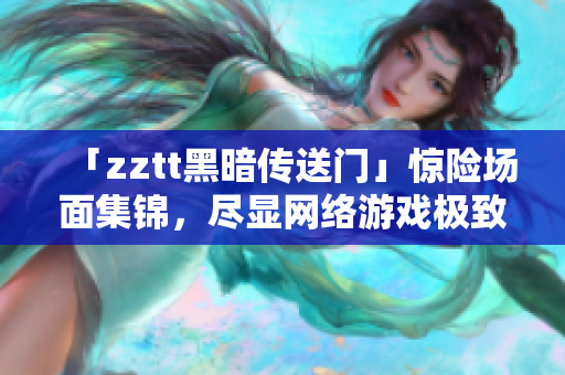 「zztt黑暗傳送門」驚險場面集錦，盡顯網(wǎng)絡(luò)游戲極致樂趣