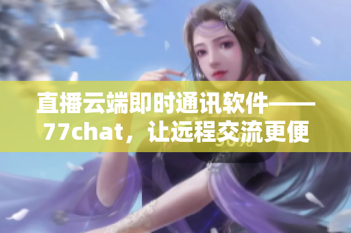 直播云端即時通訊軟件——77chat，讓遠程交流更便捷