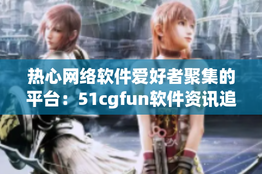 熱心網(wǎng)絡軟件愛好者聚集的平臺：51cgfun軟件資訊追蹤