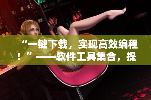 “一鍵下載，實現(xiàn)高效編程！”——軟件工具集合，提高開發(fā)效率