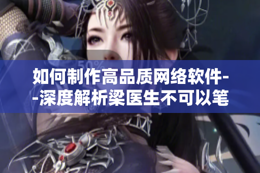 如何制作高品質(zhì)網(wǎng)絡軟件--深度解析梁醫(yī)生不可以筆趣閣