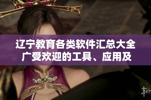 遼寧教育各類軟件匯總大全 廣受歡迎的工具、應(yīng)用及服務(wù)推薦