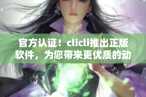 官方認(rèn)證！clicli推出正版軟件，為您帶來更優(yōu)質(zhì)的動(dòng)漫觀看體驗(yàn)