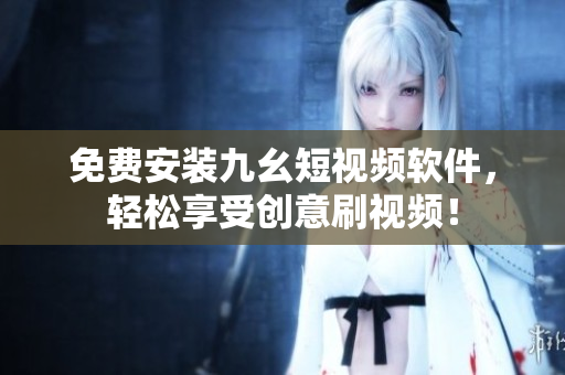 免費安裝九幺短視頻軟件，輕松享受創(chuàng)意刷視頻！