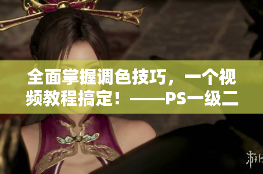 全面掌握調(diào)色技巧，一個視頻教程搞定！——PS一級二級調(diào)色大片視頻教程集錦